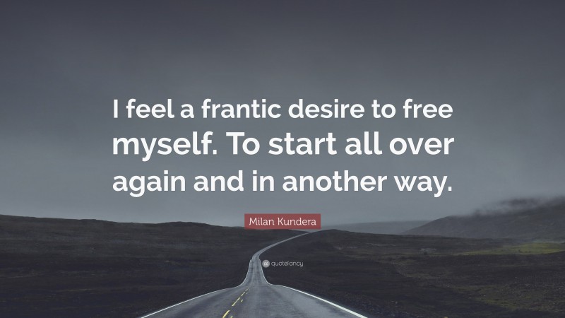 Milan Kundera Quote: “I feel a frantic desire to free myself. To start all over again and in another way.”