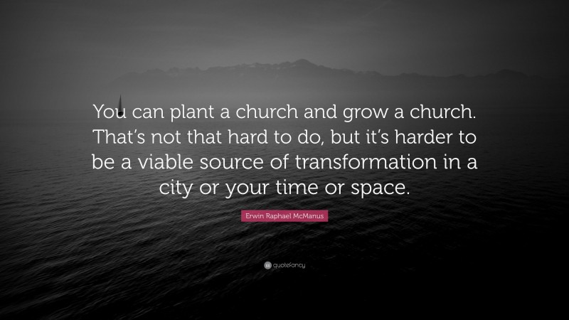 Erwin Raphael McManus Quote: “You can plant a church and grow a church. That’s not that hard to do, but it’s harder to be a viable source of transformation in a city or your time or space.”