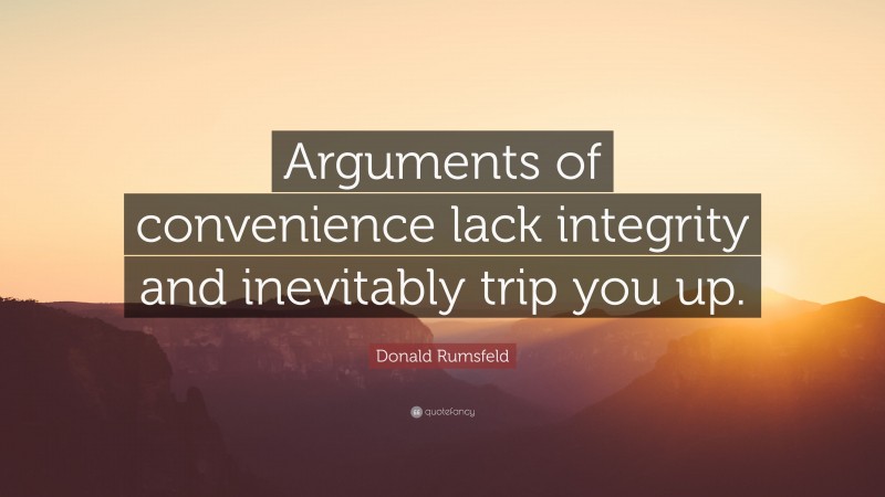 Donald Rumsfeld Quote: “Arguments of convenience lack integrity and inevitably trip you up.”