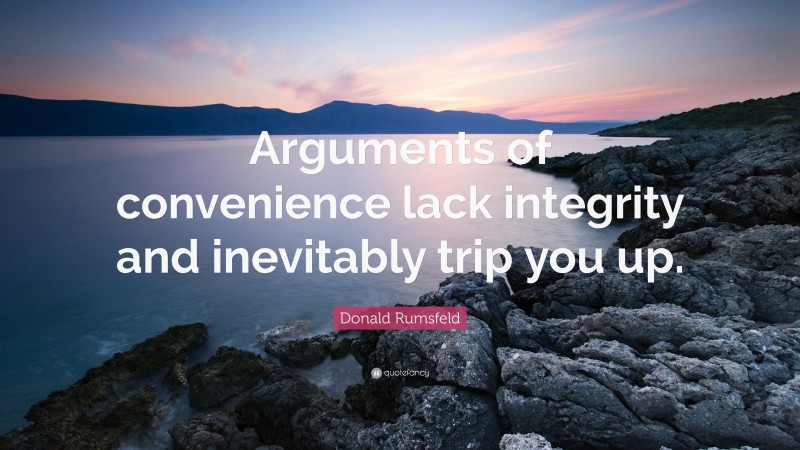 Donald Rumsfeld Quote: “Arguments of convenience lack integrity and inevitably trip you up.”