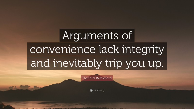 Donald Rumsfeld Quote: “Arguments of convenience lack integrity and inevitably trip you up.”