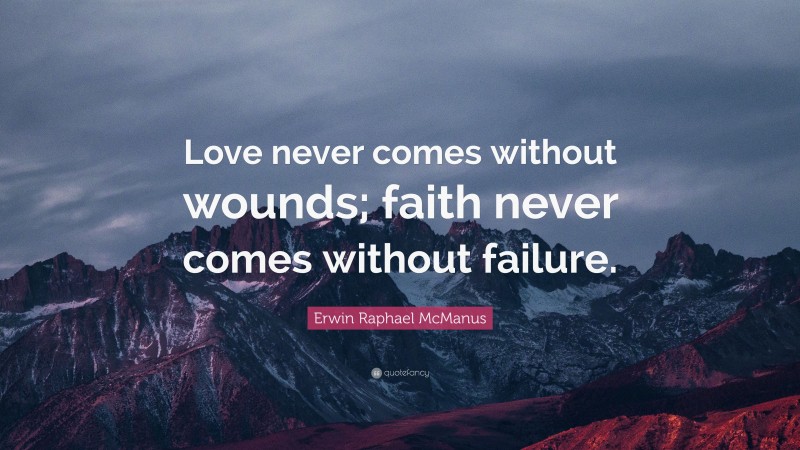 Erwin Raphael McManus Quote: “Love never comes without wounds; faith never comes without failure.”