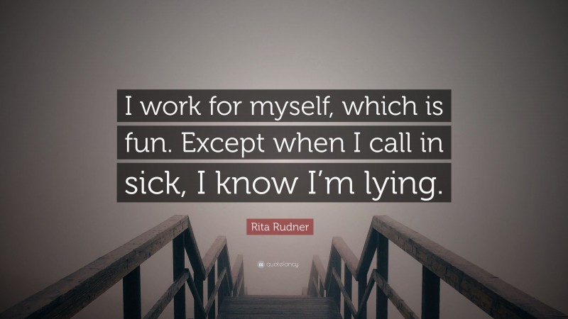 Rita Rudner Quote: “I work for myself, which is fun. Except when I call in sick, I know I’m lying.”