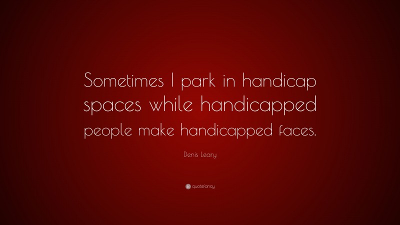 Denis Leary Quote: “Sometimes I park in handicap spaces while handicapped people make handicapped faces.”