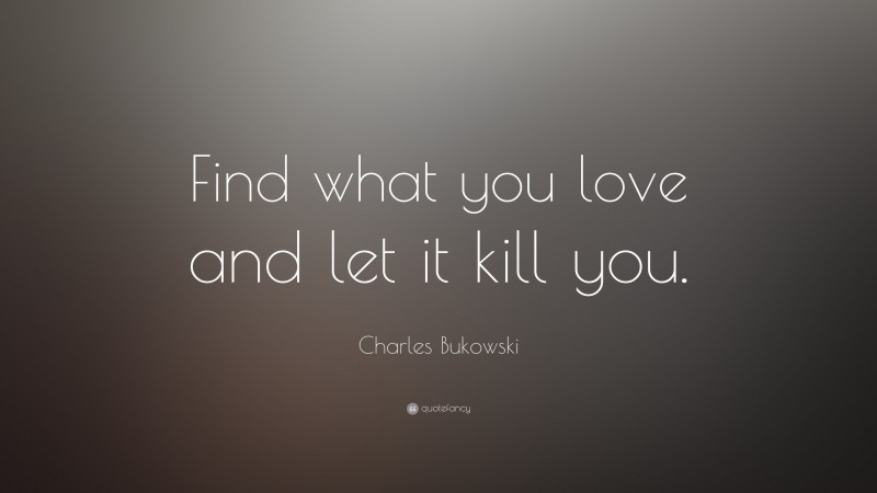 Charles Bukowski Quote: “Find what you love and let it kill you.”
