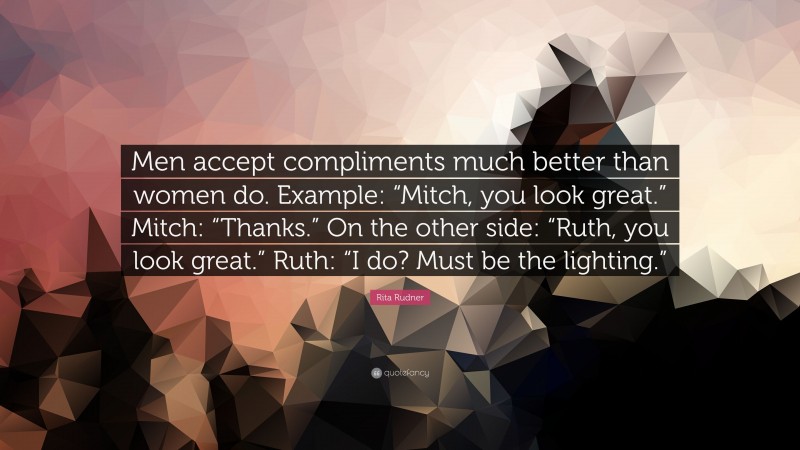 Rita Rudner Quote: “Men accept compliments much better than women do. Example: “Mitch, you look great.” Mitch: “Thanks.” On the other side: “Ruth, you look great.” Ruth: “I do? Must be the lighting.””
