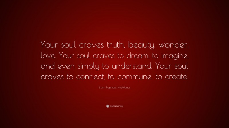 Erwin Raphael McManus Quote: “Your soul craves truth, beauty, wonder, love. Your soul craves to dream, to imagine, and even simply to understand. Your soul craves to connect, to commune, to create.”