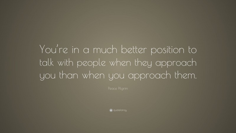 Peace Pilgrim Quote: “You’re in a much better position to talk with people when they approach you than when you approach them.”