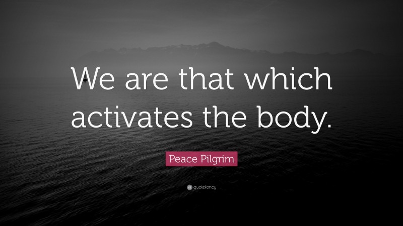 Peace Pilgrim Quote: “We are that which activates the body.”