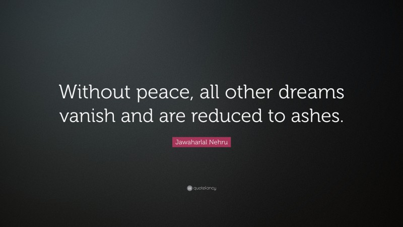 Jawaharlal Nehru Quote: “Without peace, all other dreams vanish and are reduced to ashes.”