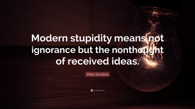 Milan Kundera Quote: “Modern stupidity means not ignorance but the nonthought of received ideas.”