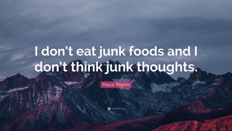 Peace Pilgrim Quote: “I don’t eat junk foods and I don’t think junk thoughts.”