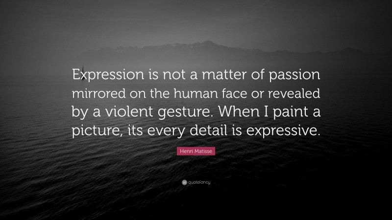 Henri Matisse Quote: “Expression is not a matter of passion mirrored on the human face or revealed by a violent gesture. When I paint a picture, its every detail is expressive.”