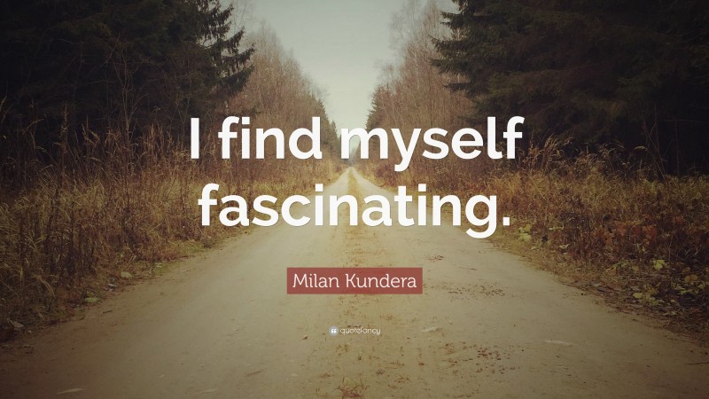 Milan Kundera Quote: “I find myself fascinating.”