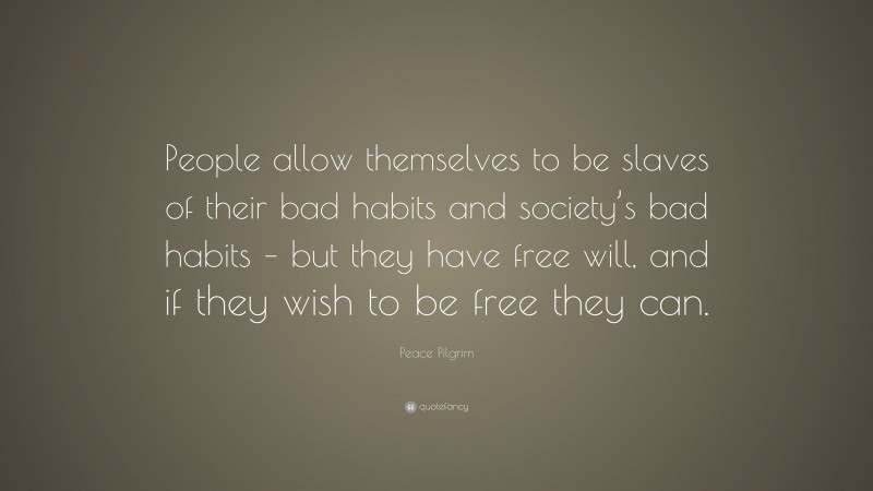 Peace Pilgrim Quote: “People allow themselves to be slaves of their bad habits and society’s bad habits – but they have free will, and if they wish to be free they can.”