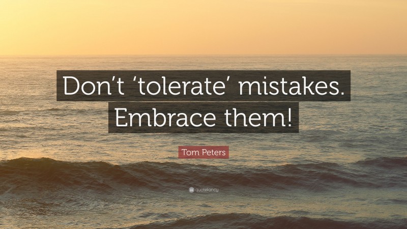 Tom Peters Quote: “Don’t ‘tolerate’ mistakes. Embrace them!”
