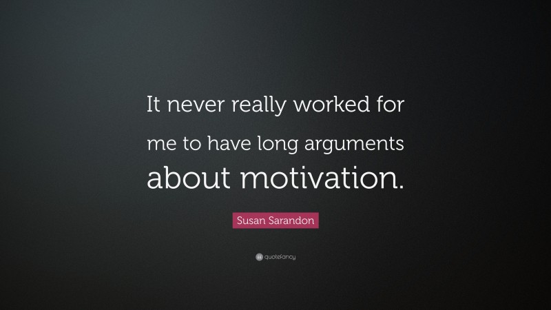 Susan Sarandon Quote: “It never really worked for me to have long arguments about motivation.”