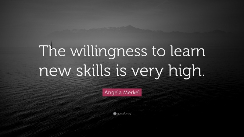 Angela Merkel Quote: “The willingness to learn new skills is very high.”