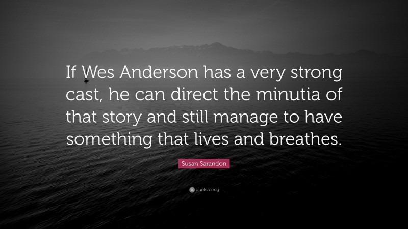 Susan Sarandon Quote: “If Wes Anderson has a very strong cast, he can direct the minutia of that story and still manage to have something that lives and breathes.”