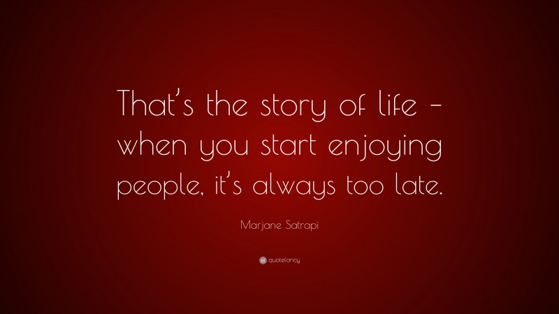Marjane Satrapi Quote: “That’s the story of life – when you start enjoying people, it’s always too late.”