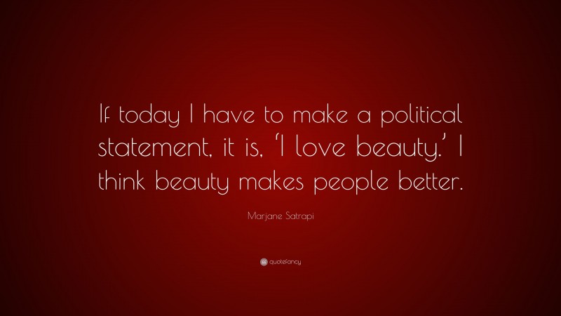 Marjane Satrapi Quote: “If today I have to make a political statement, it is, ‘I love beauty.’ I think beauty makes people better.”