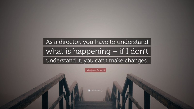 Marjane Satrapi Quote: “As a director, you have to understand what is happening – if I don’t understand it, you can’t make changes.”