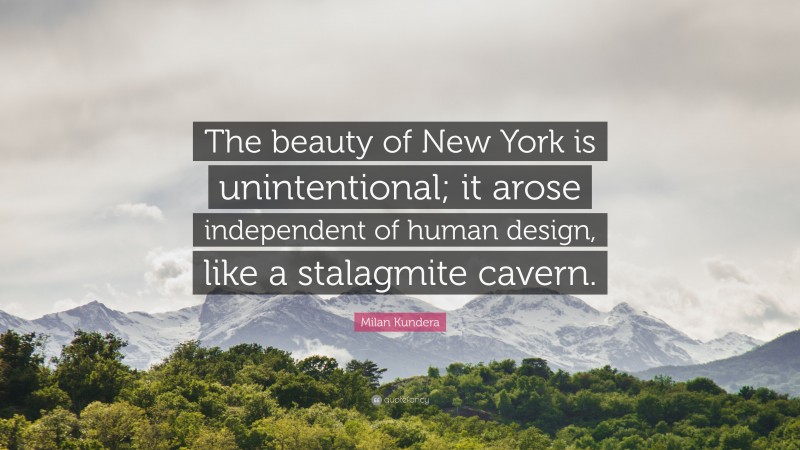 Milan Kundera Quote: “The beauty of New York is unintentional; it arose independent of human design, like a stalagmite cavern.”