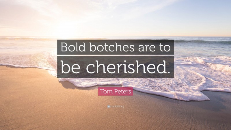 Tom Peters Quote: “Bold botches are to be cherished.”