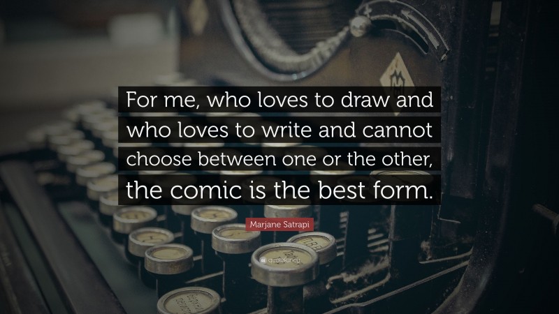 Marjane Satrapi Quote: “For me, who loves to draw and who loves to write and cannot choose between one or the other, the comic is the best form.”
