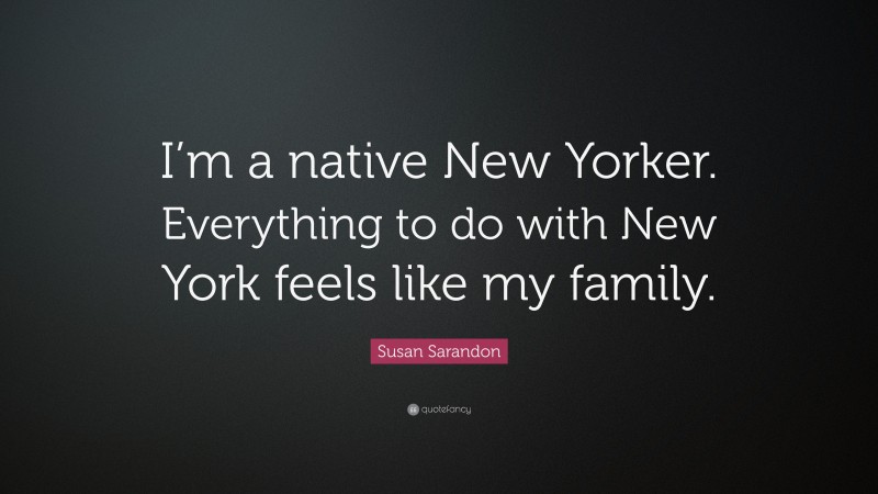 Susan Sarandon Quote: “I’m a native New Yorker. Everything to do with New York feels like my family.”