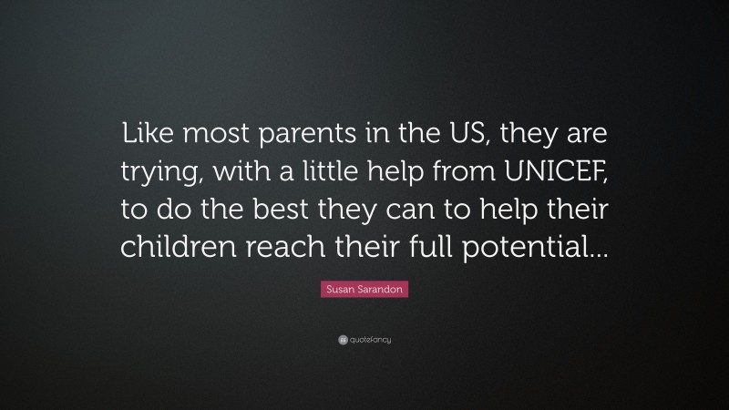 Susan Sarandon Quote: “Like most parents in the US, they are trying, with a little help from UNICEF, to do the best they can to help their children reach their full potential...”