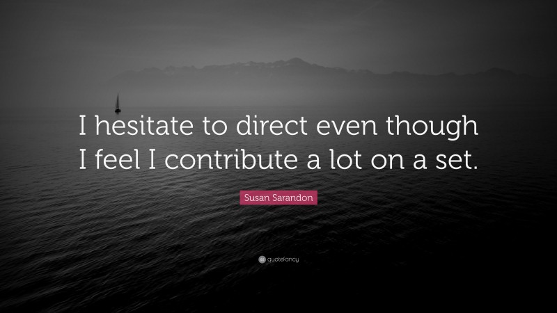 Susan Sarandon Quote: “I hesitate to direct even though I feel I contribute a lot on a set.”