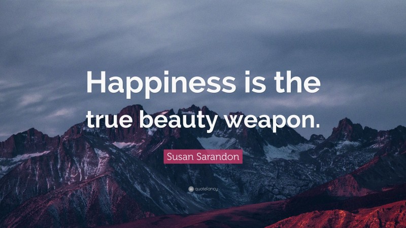 Susan Sarandon Quote: “Happiness is the true beauty weapon.”
