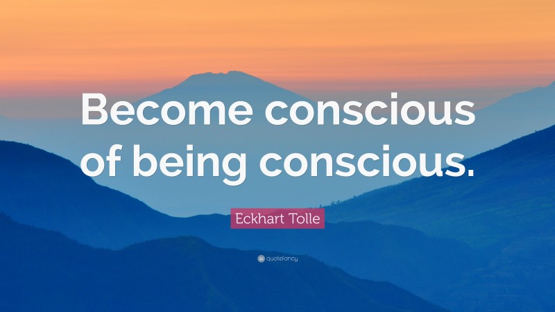 Eckhart Tolle Quote: “Become conscious of being conscious.”
