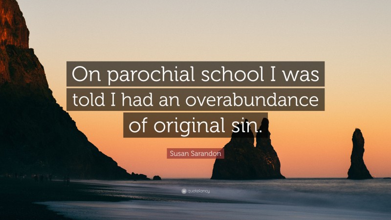 Susan Sarandon Quote: “On parochial school I was told I had an overabundance of original sin.”