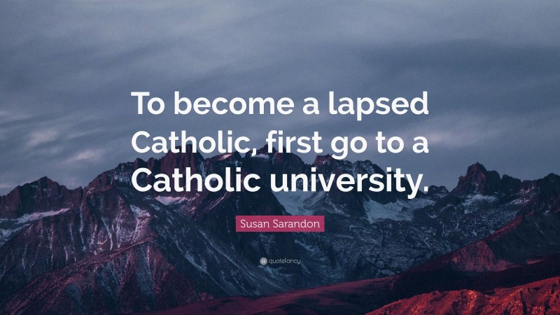 Susan Sarandon Quote: “To become a lapsed Catholic, first go to a Catholic university.”