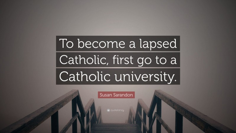 Susan Sarandon Quote: “To become a lapsed Catholic, first go to a Catholic university.”