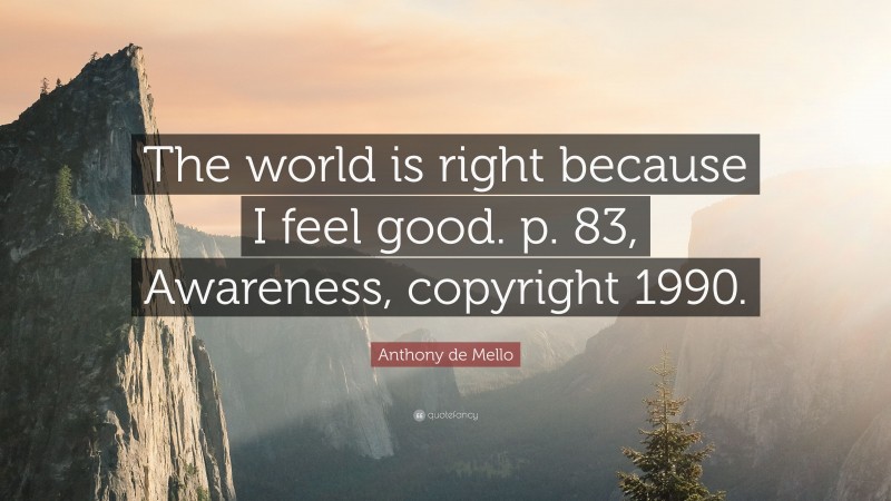 Anthony de Mello Quote: “The world is right because I feel good. p. 83, Awareness, copyright 1990.”