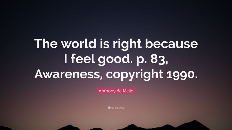Anthony de Mello Quote: “The world is right because I feel good. p. 83, Awareness, copyright 1990.”