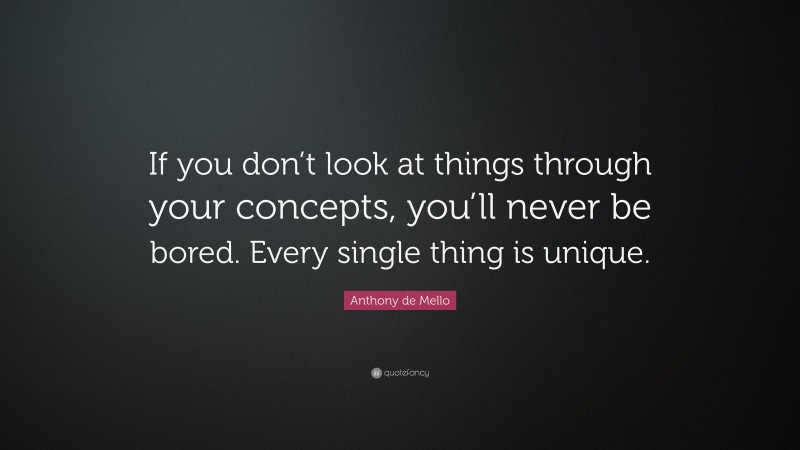 Anthony de Mello Quote: “If you don’t look at things through your concepts, you’ll never be bored. Every single thing is unique.”