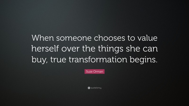 Suze Orman Quote: “When someone chooses to value herself over the things she can buy, true transformation begins.”