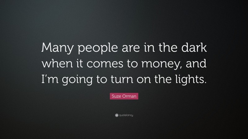 Suze Orman Quote: “Many people are in the dark when it comes to money, and I’m going to turn on the lights.”