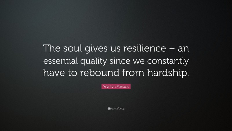 Wynton Marsalis Quote: “The soul gives us resilience – an essential quality since we constantly have to rebound from hardship.”