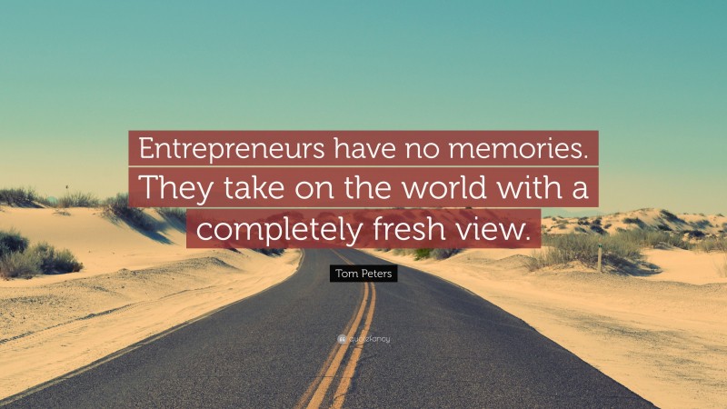 Tom Peters Quote: “Entrepreneurs have no memories. They take on the world with a completely fresh view.”