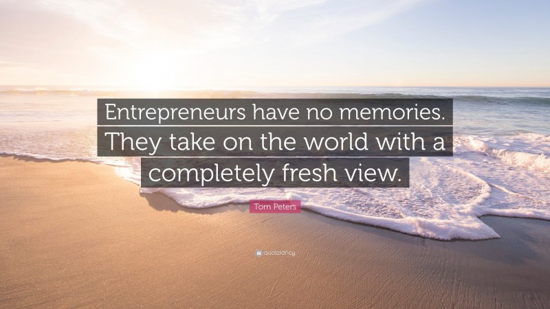 Tom Peters Quote: “Entrepreneurs have no memories. They take on the world with a completely fresh view.”