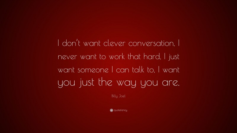 Billy Joel Quote: “I don’t want clever conversation, I never want to work that hard, I just want someone I can talk to, I want you just the way you are.”