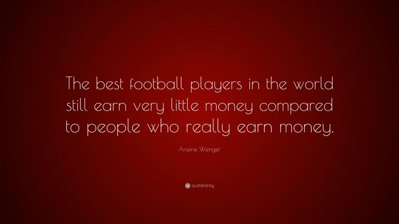 Arsene Wenger Quote: “The best football players in the world still earn very little money compared to people who really earn money.”
