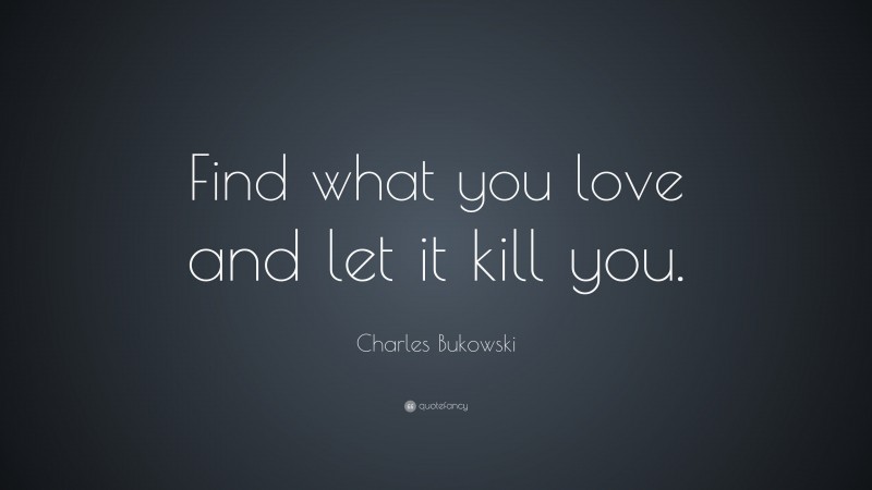 Charles Bukowski Quote: “Find what you love and let it kill you.”