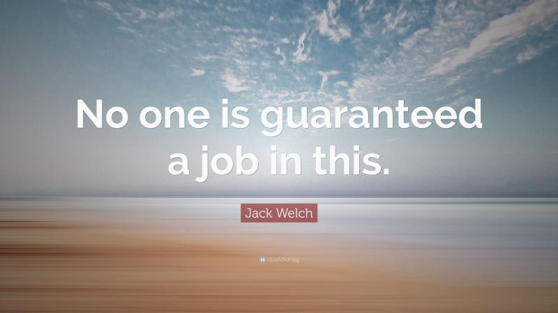 Jack Welch Quote: “No one is guaranteed a job in this.”