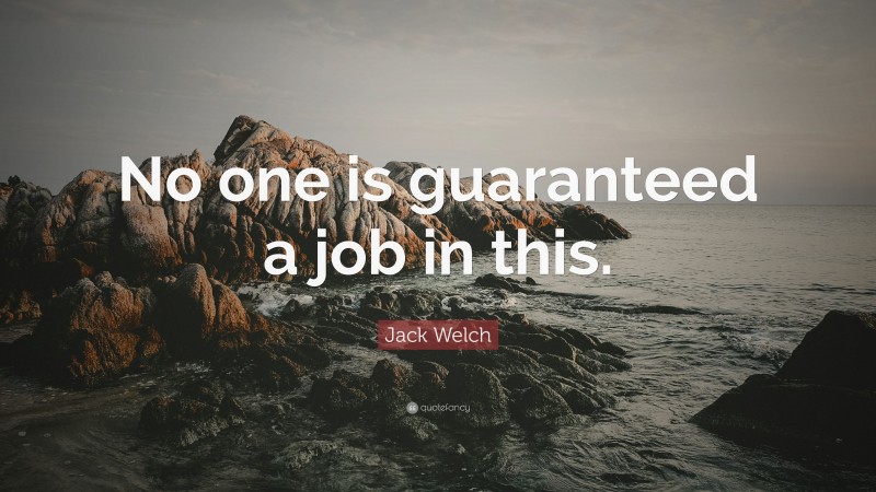 Jack Welch Quote: “No one is guaranteed a job in this.”